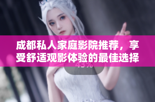 成都私人家庭影院推荐，享受舒适观影体验的最佳选择