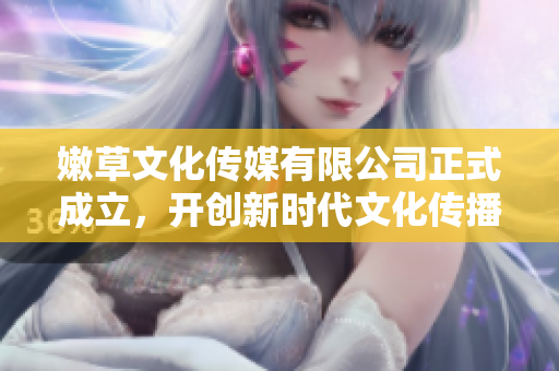 嫩草文化传媒有限公司正式成立，开创新时代文化传播新纪元