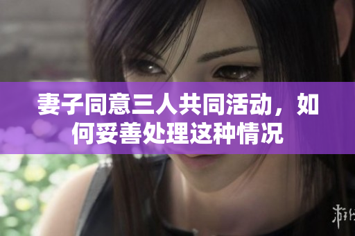 妻子同意三人共同活动，如何妥善处理这种情况