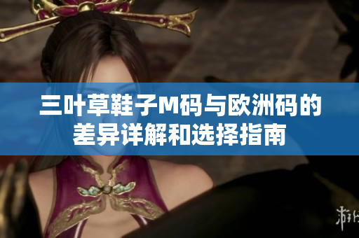 三叶草鞋子M码与欧洲码的差异详解和选择指南