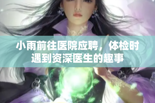 小雨前往医院应聘，体检时遇到资深医生的趣事