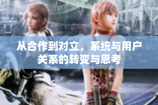 从合作到对立，系统与用户关系的转变与思考