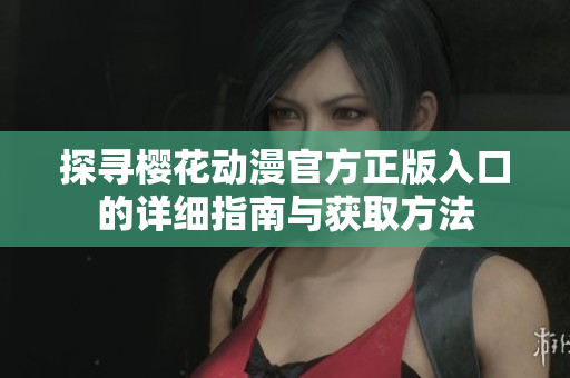 探寻樱花动漫官方正版入口的详细指南与获取方法