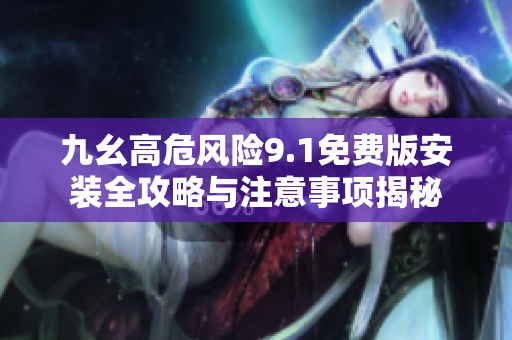 九幺高危风险9.1免费版安装全攻略与注意事项揭秘