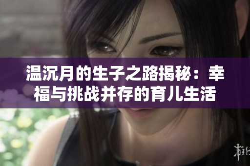 温沉月的生子之路揭秘：幸福与挑战并存的育儿生活