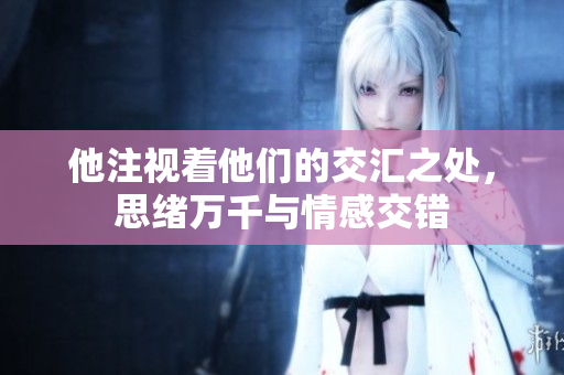 他注视着他们的交汇之处，思绪万千与情感交错