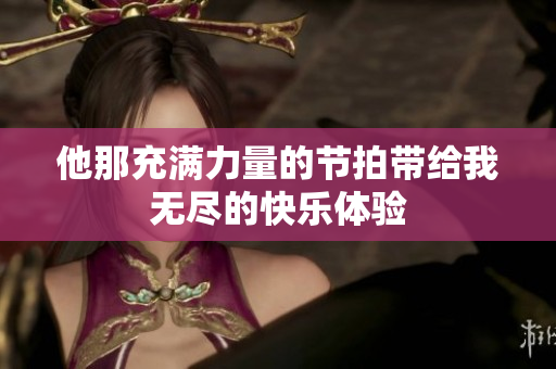 他那充满力量的节拍带给我无尽的快乐体验