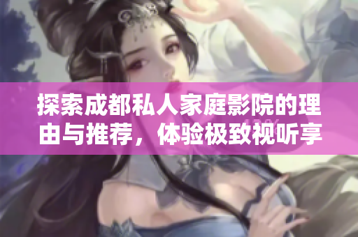探索成都私人家庭影院的理由与推荐，体验极致视听享受