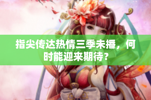 指尖传达热情三季未播，何时能迎来期待？