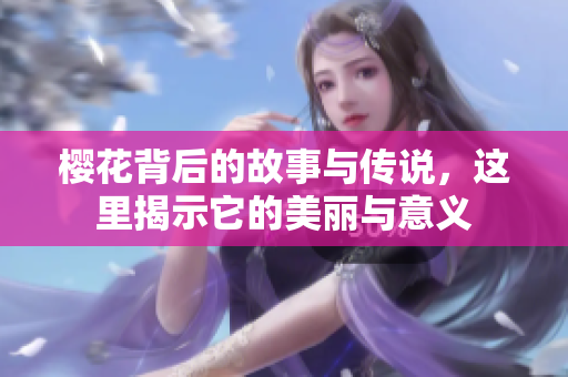 樱花背后的故事与传说，这里揭示它的美丽与意义