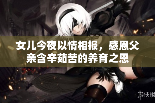 女儿今夜以情相报，感恩父亲含辛茹苦的养育之恩