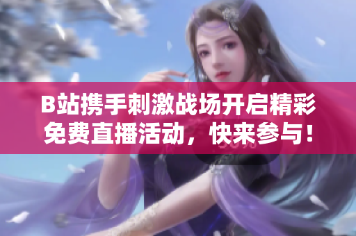 B站携手刺激战场开启精彩免费直播活动，快来参与！