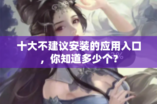 十大不建议安装的应用入口，你知道多少个？