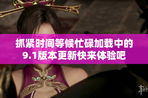 抓紧时间等候忙碌加载中的9.1版本更新快来体验吧