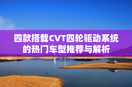 四款搭载CVT四轮驱动系统的热门车型推荐与解析