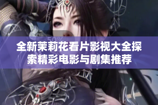 全新茉莉花看片影视大全探索精彩电影与剧集推荐