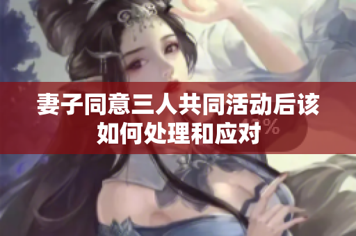 妻子同意三人共同活动后该如何处理和应对