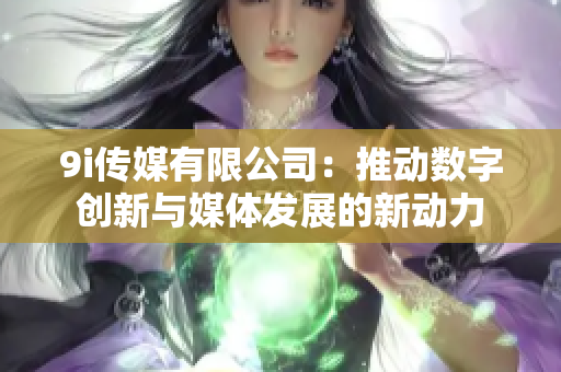 9i传媒有限公司：推动数字创新与媒体发展的新动力