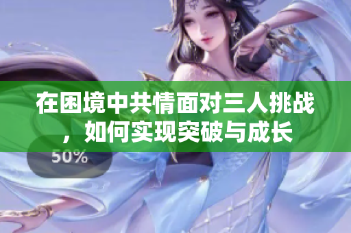在困境中共情面对三人挑战，如何实现突破与成长