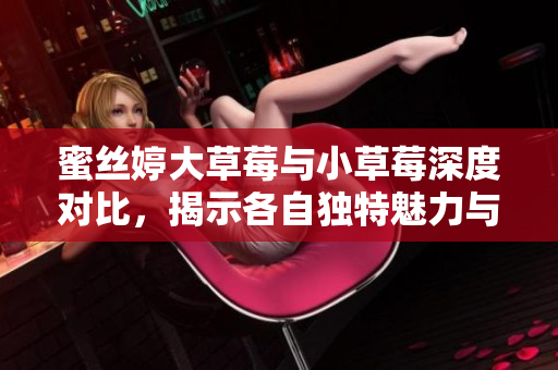 蜜丝婷大草莓与小草莓深度对比，揭示各自独特魅力与特点