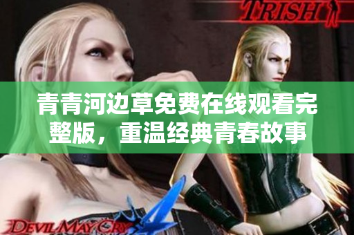 青青河边草免费在线观看完整版，重温经典青春故事