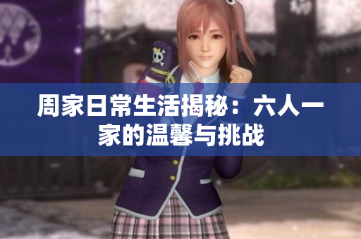 周家日常生活揭秘：六人一家的温馨与挑战