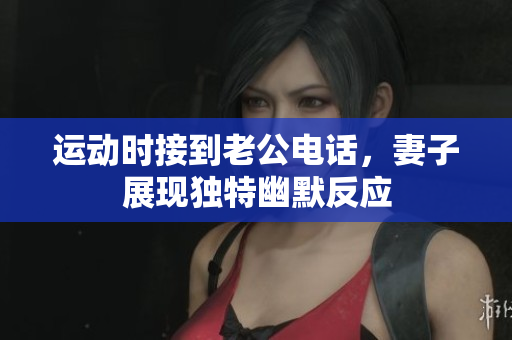 运动时接到老公电话，妻子展现独特幽默反应