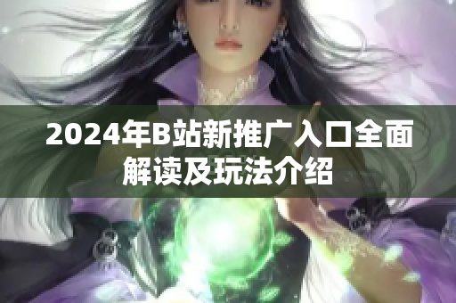 2024年B站新推广入口全面解读及玩法介绍