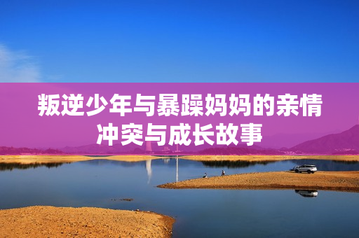 叛逆少年与暴躁妈妈的亲情冲突与成长故事