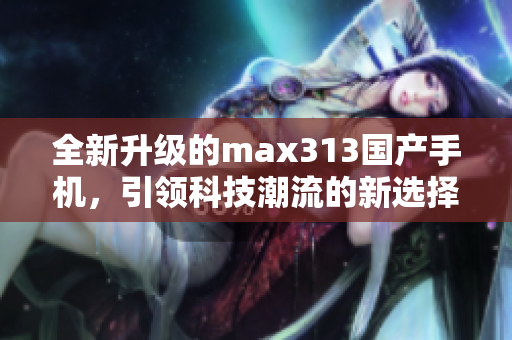 全新升级的max313国产手机，引领科技潮流的新选择
