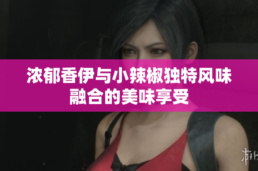 浓郁香伊与小辣椒独特风味融合的美味享受