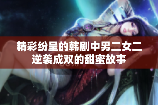 精彩纷呈的韩剧中男二女二逆袭成双的甜蜜故事