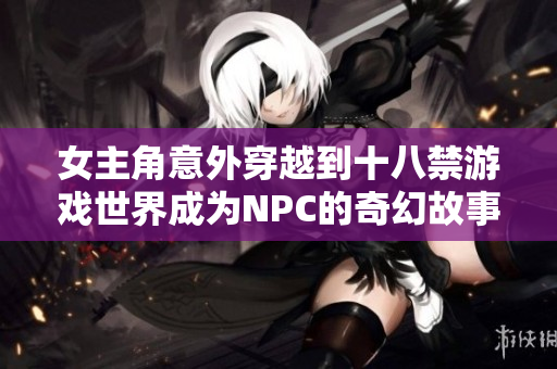 女主角意外穿越到十八禁游戏世界成为NPC的奇幻故事