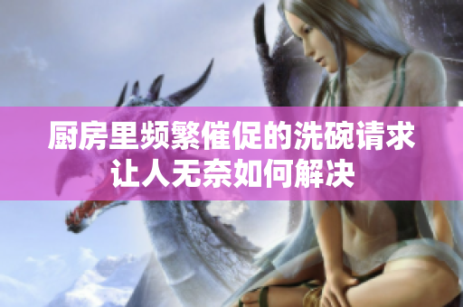 厨房里频繁催促的洗碗请求让人无奈如何解决