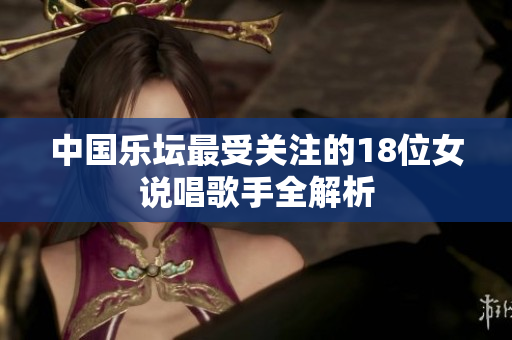 中国乐坛最受关注的18位女说唱歌手全解析