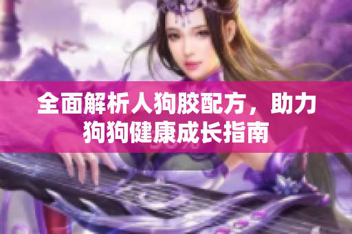 全面解析人狗胶配方，助力狗狗健康成长指南