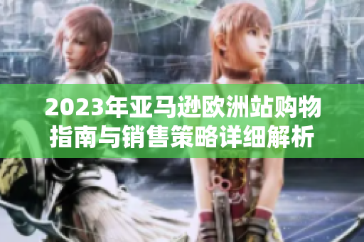 2023年亚马逊欧洲站购物指南与销售策略详细解析