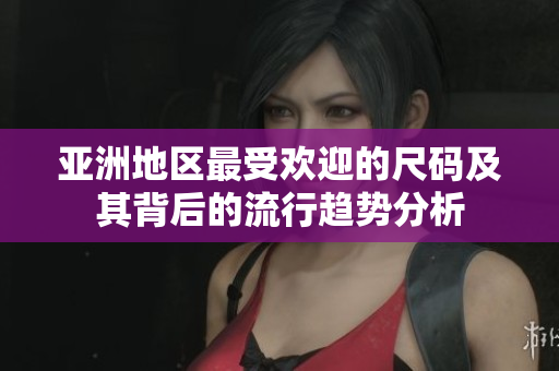 亚洲地区最受欢迎的尺码及其背后的流行趋势分析