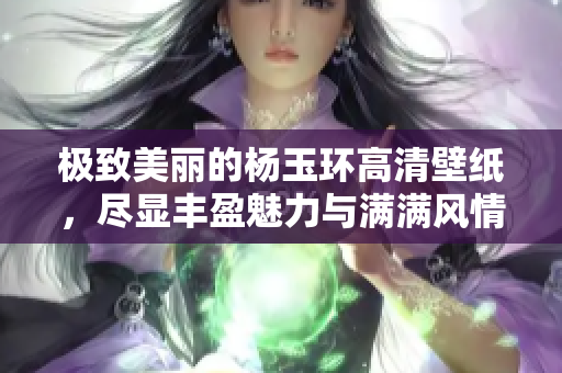 极致美丽的杨玉环高清壁纸，尽显丰盈魅力与满满风情