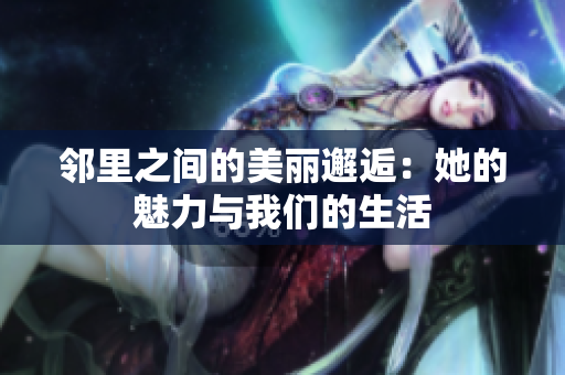 邻里之间的美丽邂逅：她的魅力与我们的生活
