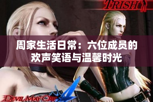 周家生活日常：六位成员的欢声笑语与温馨时光