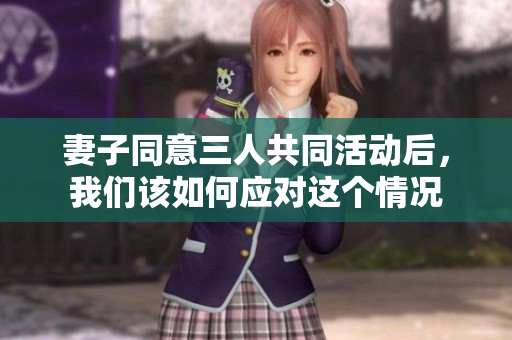 妻子同意三人共同活动后，我们该如何应对这个情况