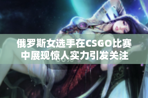 俄罗斯女选手在CSGO比赛中展现惊人实力引发关注