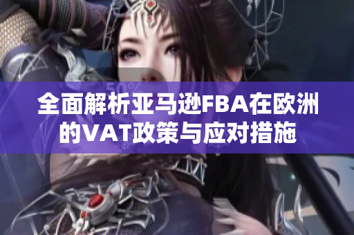 全面解析亚马逊FBA在欧洲的VAT政策与应对措施