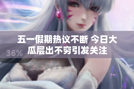 五一假期热议不断 今日大瓜层出不穷引发关注