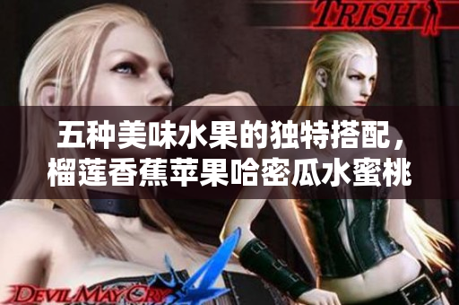 五种美味水果的独特搭配，榴莲香蕉苹果哈密瓜水蜜桃全解析