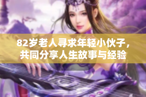 82岁老人寻求年轻小伙子，共同分享人生故事与经验