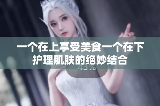 一个在上享受美食一个在下护理肌肤的绝妙结合