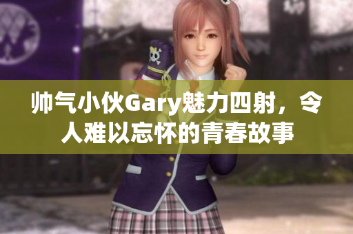 帅气小伙Gary魅力四射，令人难以忘怀的青春故事