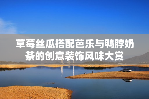 草莓丝瓜搭配芭乐与鸭脖奶茶的创意装饰风味大赏